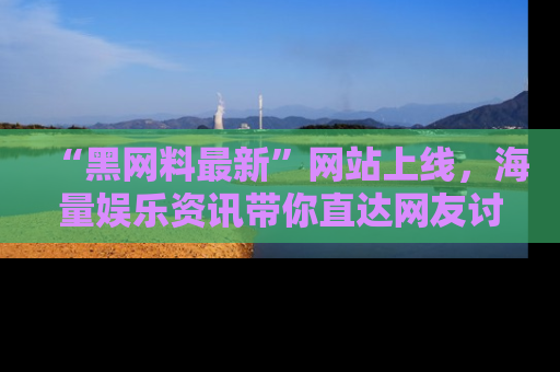 “黑网料最新”网站上线，海量娱乐资讯带你直达网友讨论的中心！