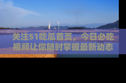 关注51吃瓜首页，今日必吃视频让你随时掌握最新动态