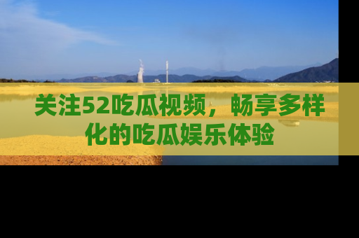 关注52吃瓜视频，畅享多样化的吃瓜娱乐体验