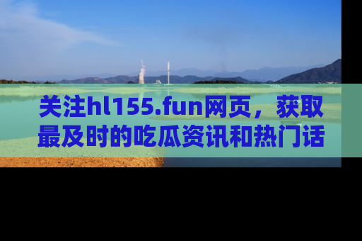关注hl155.fun网页，获取最及时的吃瓜资讯和热门话题！