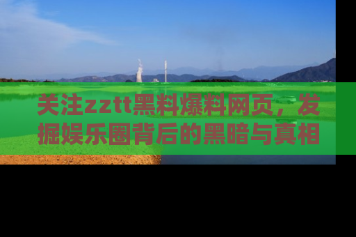关注zztt黑料爆料网页，发掘娱乐圈背后的黑暗与真相