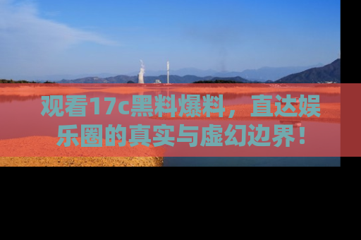 观看17c黑料爆料，直达娱乐圈的真实与虚幻边界！