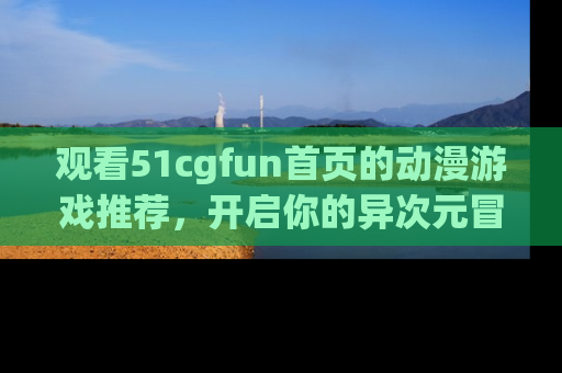 观看51cgfun首页的动漫游戏推荐，开启你的异次元冒险之旅！