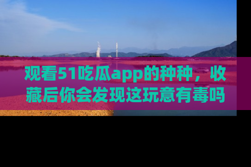 观看51吃瓜app的种种，收藏后你会发现这玩意有毒吗？