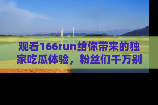 观看166run给你带来的独家吃瓜体验，粉丝们千万别错过