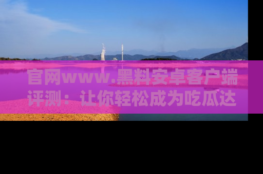 官网www.黑料安卓客户端评测：让你轻松成为吃瓜达人！