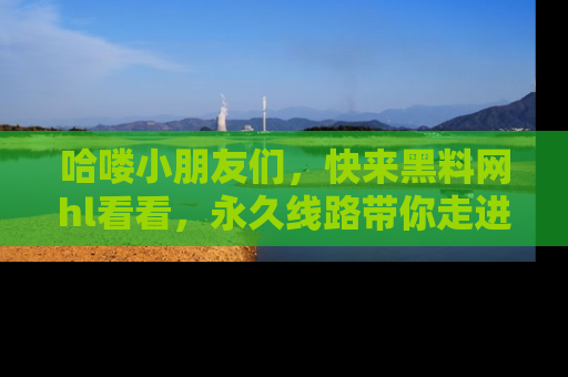 哈喽小朋友们，快来黑料网hl看看，永久线路带你走进吃瓜新天地！