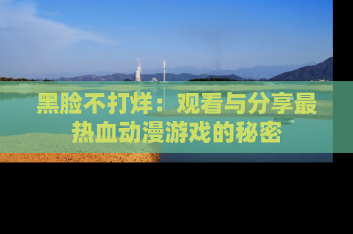 黑脸不打烊：观看与分享最热血动漫游戏的秘密
