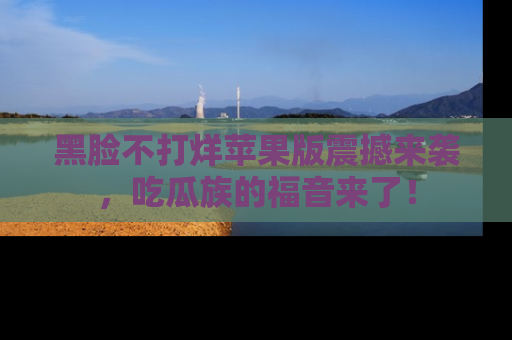 黑脸不打烊苹果版震撼来袭，吃瓜族的福音来了！