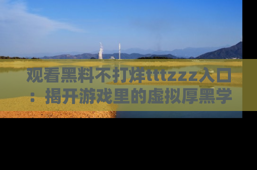 观看黑料不打烊tttzzz入口：揭开游戏里的虚拟厚黑学