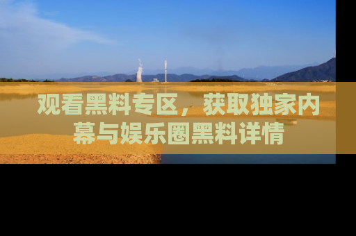 观看黑料专区，获取独家内幕与娱乐圈黑料详情