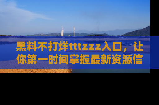 黑料不打烊tttzzz入口，让你第一时间掌握最新资源信息