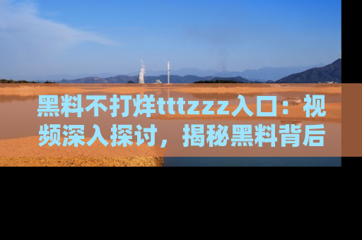 黑料不打烊tttzzz入口：视频深入探讨，揭秘黑料背后的人和事