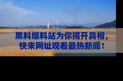 黑料爆料站为你揭开真相，快来网址观看最热新闻！