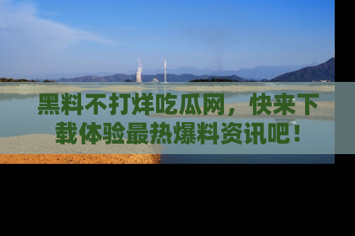 黑料不打烊吃瓜网，快来下载体验最热爆料资讯吧！