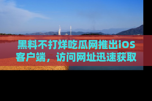黑料不打烊吃瓜网推出iOS客户端，访问网址迅速获取独家八卦！