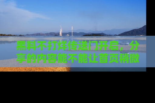 黑料不打烊传送门开启，分享的内容能不能让首页稍微有点新意？