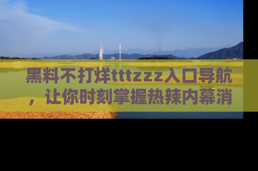 黑料不打烊tttzzz入口导航，让你时刻掌握热辣内幕消息