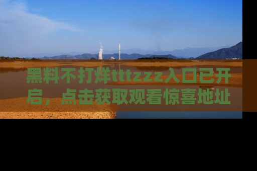 黑料不打烊tttzzz入口已开启，点击获取观看惊喜地址！