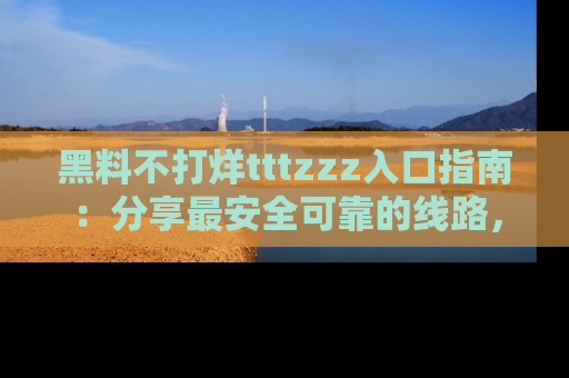 黑料不打烊tttzzz入口指南：分享最安全可靠的线路，轻松获取最新八卦！