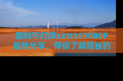 黑料不打烊zztt251080P最新分享，带你了解隐秘的明星生活和趣事