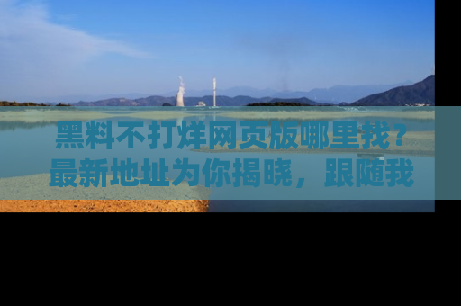 黑料不打烊网页版哪里找？最新地址为你揭晓，跟随我们一起了解更多八卦吧！