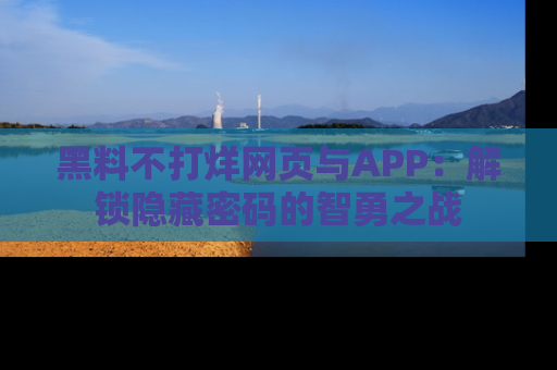 黑料不打烊网页与APP：解锁隐藏密码的智勇之战