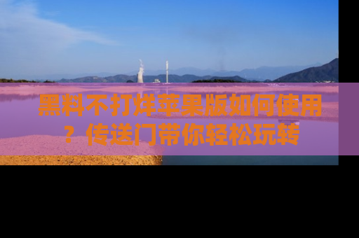 黑料不打烊苹果版如何使用？传送门带你轻松玩转