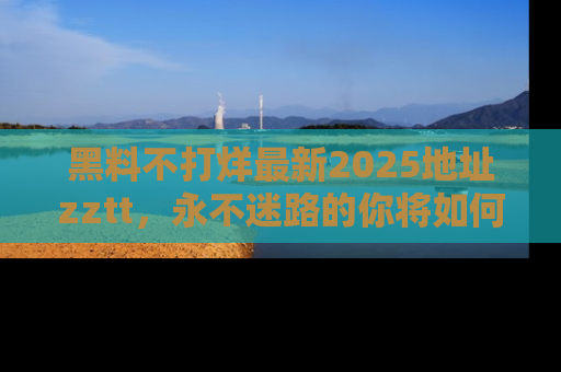 黑料不打烊最新2025地址zztt，永不迷路的你将如何撕开真相的面纱？