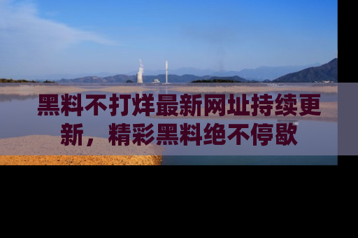 黑料不打烊最新网址持续更新，精彩黑料绝不停歇