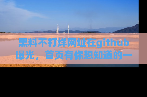 黑料不打烊网址在github曝光，首页有你想知道的一切幽默趣事，快来看看