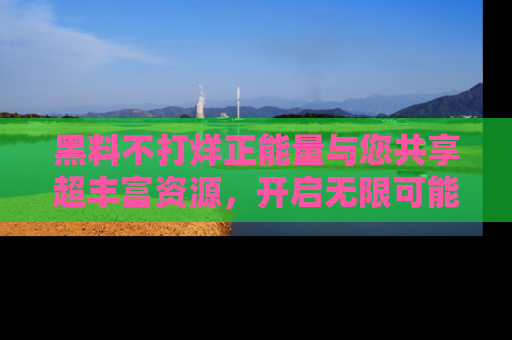 黑料不打烊正能量与您共享超丰富资源，开启无限可能的新视界！