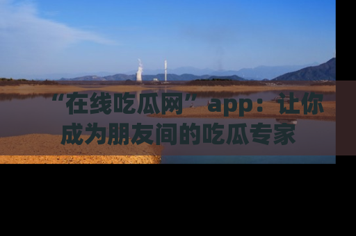 “在线吃瓜网”app:让你成为朋友间的吃瓜专家