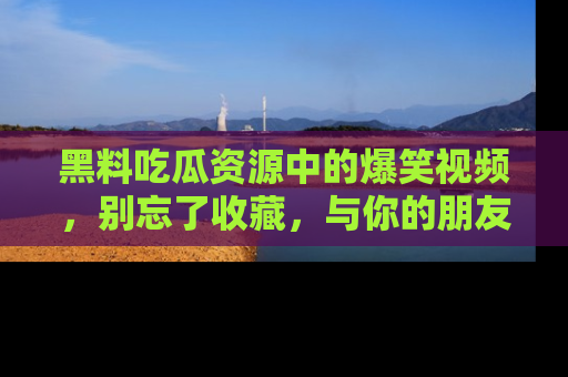 黑料吃瓜资源中的爆笑视频，别忘了收藏，与你的朋友一起分享乐趣！