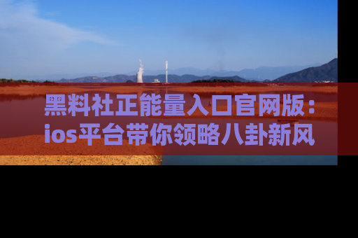 黑料社正能量入口官网版:ios平台带你领略八卦新风潮!