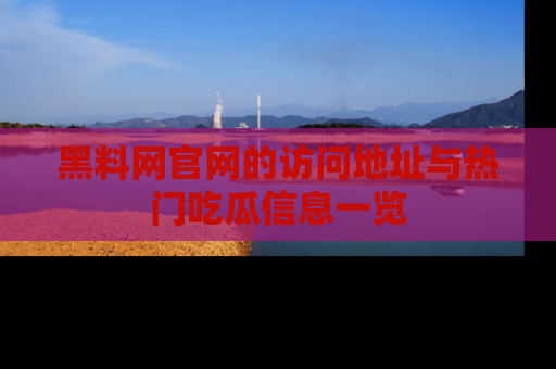 黑料网官网的访问地址与热门吃瓜信息一览