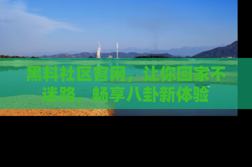 黑料社区官网，让你回家不迷路，畅享八卦新体验