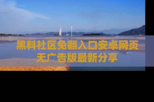 黑料社区免翻入口安卓网页无广告版最新分享