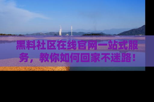 黑料社区在线官网一站式服务，教你如何回家不迷路！