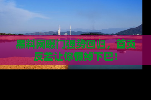 黑料网曝门强势回归，首页反差让你惊掉下巴！