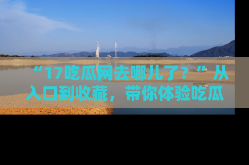 “17吃瓜网去哪儿了?”从入口到收藏,带你体验吃瓜新风潮!