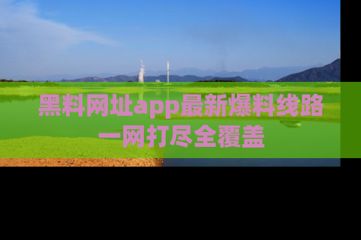 黑料网址app最新爆料线路一网打尽全覆盖