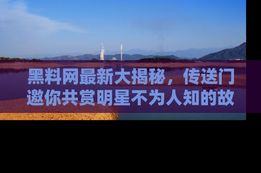 黑料网最新大揭秘，传送门邀你共赏明星不为人知的故事！
