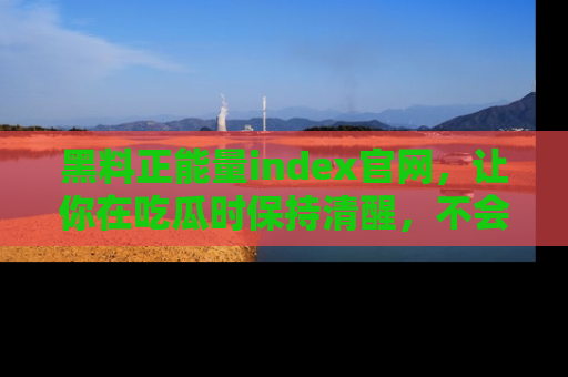 黑料正能量index官网，让你在吃瓜时保持清醒，不会轻易迷路