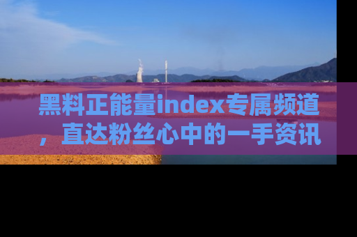黑料正能量index专属频道，直达粉丝心中的一手资讯！