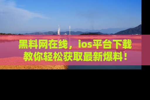 黑料网在线，ios平台下载教你轻松获取最新爆料！