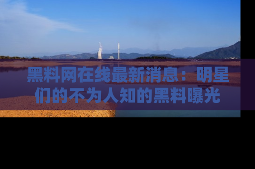 黑料网在线最新消息：明星们的不为人知的黑料曝光