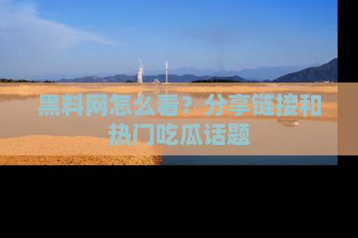 黑料网怎么看？分享链接和热门吃瓜话题