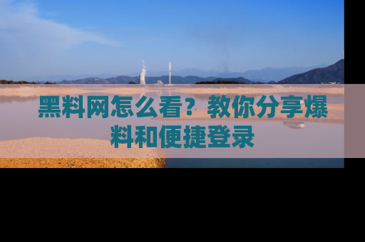 黑料网怎么看？教你分享爆料和便捷登录