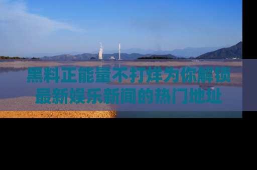 黑料正能量不打烊为你解锁最新娱乐新闻的热门地址